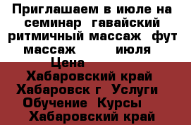 Приглашаем в июле на семинар (гавайский ритмичный массаж  фут-массаж). 9-10 июля › Цена ­ 9 000 - Хабаровский край, Хабаровск г. Услуги » Обучение. Курсы   . Хабаровский край